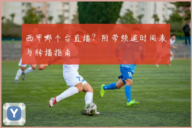 西甲哪个台直播？附带频道时间表与转播指南