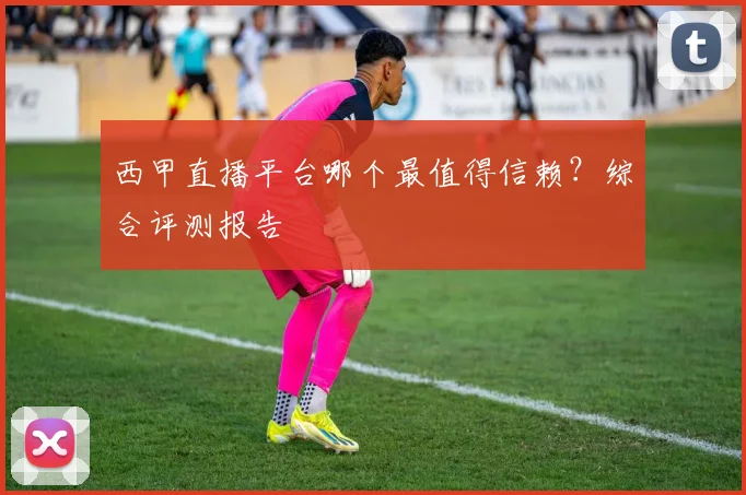 西甲直播平台哪个最值得信赖？综合评测报告
