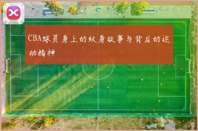 CBA球员身上的纹身故事与背后的运动精神