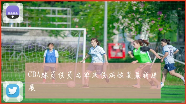 CBA球员伤员名单及伤病恢复最新进展