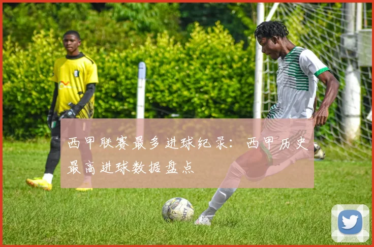 西甲联赛最多进球纪录：西甲历史最高进球数据盘点