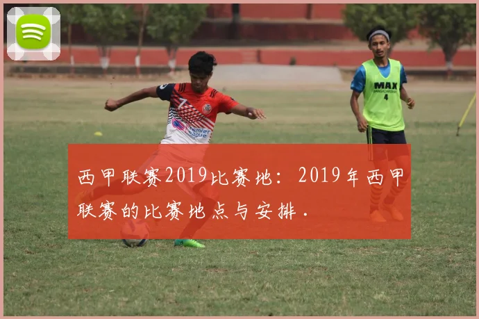 西甲联赛2019比赛地：2019年西甲联赛的比赛地点与安排 .