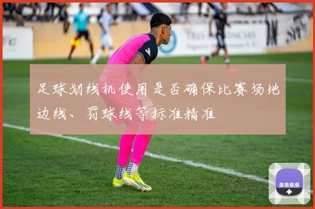 足球划线机使用是否确保比赛场地边线、罚球线等标准精准