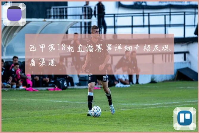 西甲第18轮直播赛事详细介绍及观看渠道