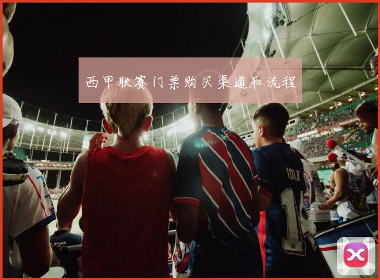 西甲联赛门票购买渠道和流程