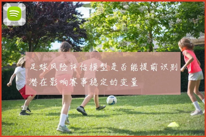 足球风险评估模型是否能提前识别潜在影响赛事稳定的变量
