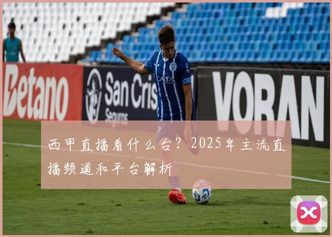 西甲直播看什么台？2025年主流直播频道和平台解析
