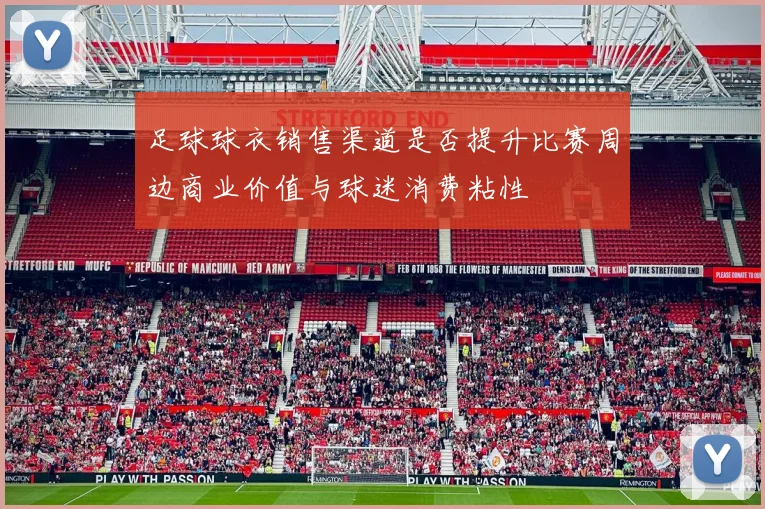 足球球衣销售渠道是否提升比赛周边商业价值与球迷消费粘性