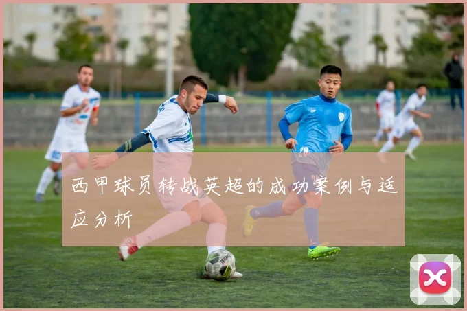 西甲球员转战英超的成功案例与适应分析